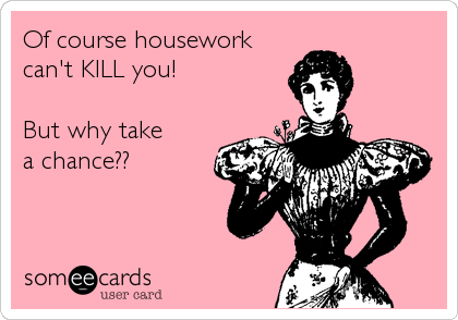 Of course housework
can't KILL you!

But why take
a chance??