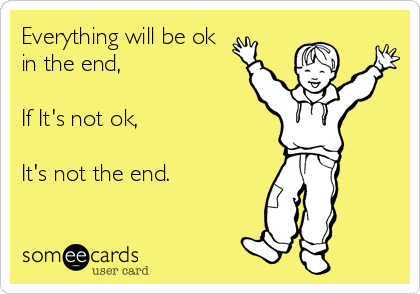 Everything will be ok
in the end,
 
If It's not ok,

It's not the end.