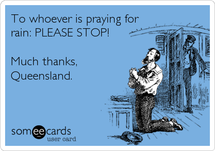 To whoever is praying for
rain: PLEASE STOP!

Much thanks,
Queensland.