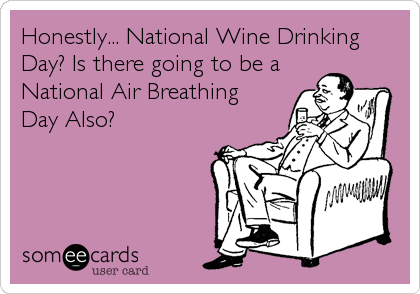 Honestly... National Wine Drinking
Day? Is there going to be a
National Air Breathing
Day Also?