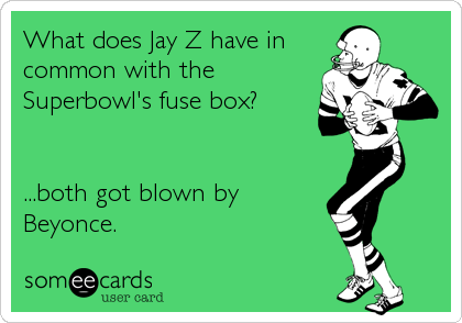 What does Jay Z have in
common with the
Superbowl's fuse box?


...both got blown by 
Beyonce.