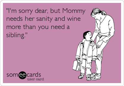 "I'm sorry dear, but Mommy
needs her sanity and wine
more than you need a
sibling."