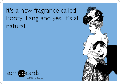It's a new fragrance called
Pooty Tang and yes, it's all
natural.