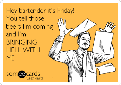 Hey bartender it's Friday!
You tell those
beers I'm coming
and I'm
BRINGING
HELL WITH
ME