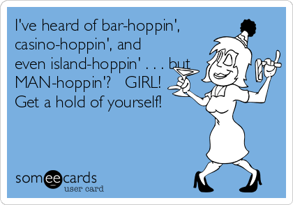 I've heard of bar-hoppin',
casino-hoppin', and
even island-hoppin' . . . but
MAN-hoppin'?   GIRL!
Get a hold of yourself!