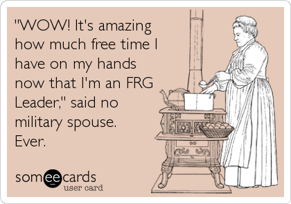 "WOW! It's amazing
how much free time I
have on my hands
now that I'm an FRG
Leader," said no
military spouse.
Ever.