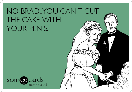 NO BRAD..YOU CAN'T CUT
THE CAKE WITH
YOUR PENIS.