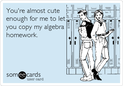 You're almost cute
enough for me to let
you copy my algebra
homework.
