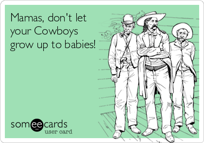 Mamas, don't let
your Cowboys
grow up to babies!