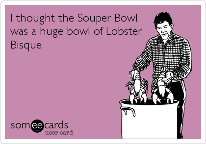 I thought the Souper Bowl
was a huge bowl of Lobster
Bisque