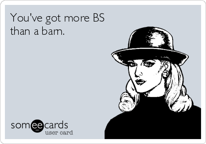 You've got more BS
than a barn.