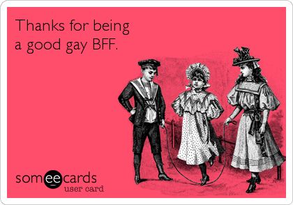 Thanks for being 
a good gay BFF.