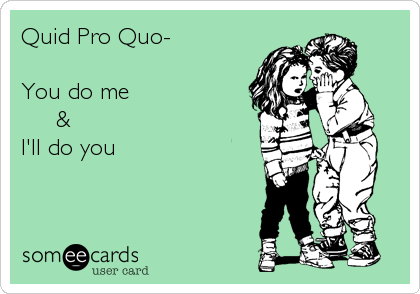 Quid Pro Quo-

You do me 
     &
I'll do you