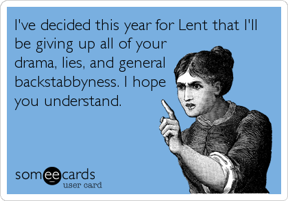 I've decided this year for Lent that I'll
be giving up all of your
drama, lies, and general
backstabbyness. I hope
you understand.
