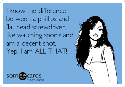 I know the difference
between a phillips and
flat head screwdriver,
like watching sports and
am a decent shot.
Yep, I am ALL THAT!