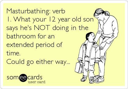 Masturbathing: verb
1. What your 12 year old son
says he's NOT doing in the
bathroom for an
extended period of
time.
Could go either way...