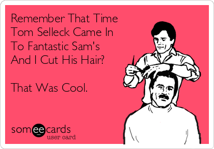 Remember That Time
Tom Selleck Came In
To Fantastic Sam's
And I Cut His Hair?

That Was Cool.