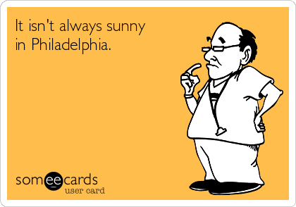 It isn't always sunny
in Philadelphia.