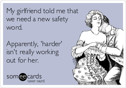 My girlfriend told me that
we need a new safety
word. 

Apparently, 'harder'
isn't really working
out for her.