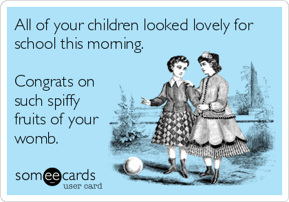 All of your children looked lovely for
school this morning.

Congrats on
such spiffy
fruits of your
womb.