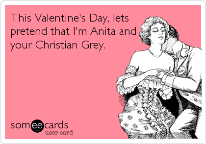 This Valentine's Day, lets
pretend that I'm Anita and
your Christian Grey.