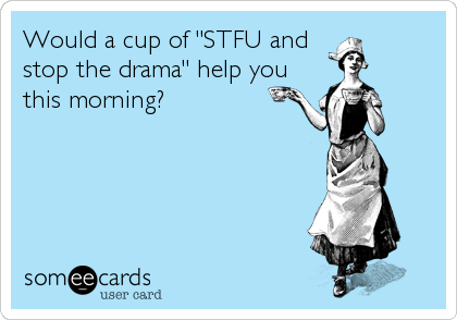 Would a cup of "STFU and
stop the drama" help you
this morning?