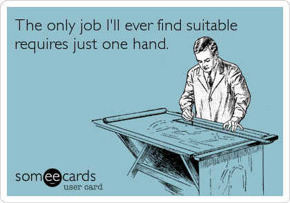 The only job I'll ever find suitable
requires just one hand.