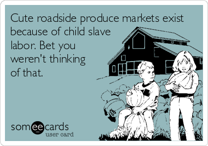 Cute roadside produce markets exist
because of child slave
labor. Bet you
weren't thinking
of that.