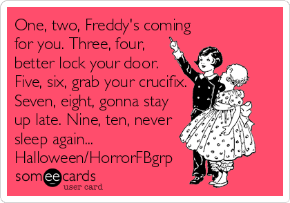 One, two, Freddy's coming
for you. Three, four,
better lock your door.
Five, six, grab your crucifix.
Seven, eight, gonna stay
up late. Nine, ten, never
sleep again...
Halloween/HorrorFBgrp