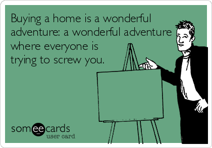 Buying a home is a wonderful
adventure: a wonderful adventure
where everyone is
trying to screw you.