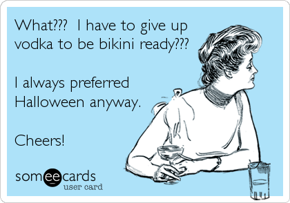 What???  I have to give up
vodka to be bikini ready???

I always preferred
Halloween anyway.

Cheers!
