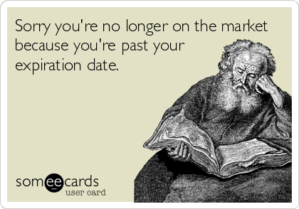 Sorry you're no longer on the market
because you're past your
expiration date.