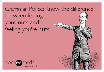 Grammar Police: Know the difference
between feeling
your nuts and
feeling you're nuts!