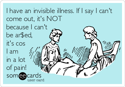 I have an invisible illness. If I say I can't
come out, it's NOT
because I can't
be ar$ed,
it's cos
I am
in a lot
of pain!