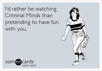 I'd rather be watching
Criminal Minds than
pretending to have fun
with you.
