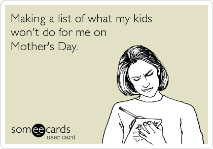 Making a list of what my kids 
won't do for me on 
Mother's Day.