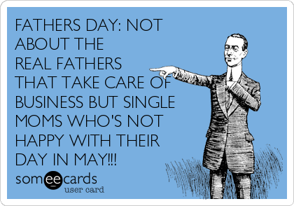 FATHERS DAY: NOT
ABOUT THE
REAL FATHERS
THAT TAKE CARE OF
BUSINESS BUT SINGLE
MOMS WHO'S NOT
HAPPY WITH THEIR
DAY IN MAY!!!
