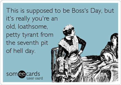 This is supposed to be Boss's Day, but
it's really you're an
old, loathsome,
petty tyrant from
the seventh pit
of hell day.