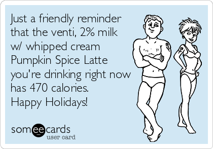 Just a friendly reminder
that the venti, 2% milk
w/ whipped cream
Pumpkin Spice Latte
you're drinking right now
has 470 calories.
Happy Holidays!