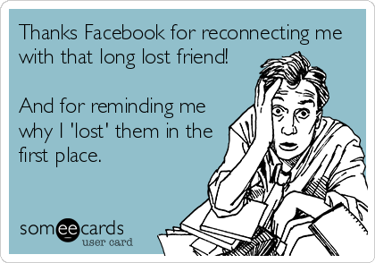 Thanks Facebook for reconnecting me
with that long lost friend!

And for reminding me
why I 'lost' them in the
first place.