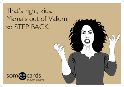 That's right, kids. 
Mama's out of Valium,
so STEP BACK.