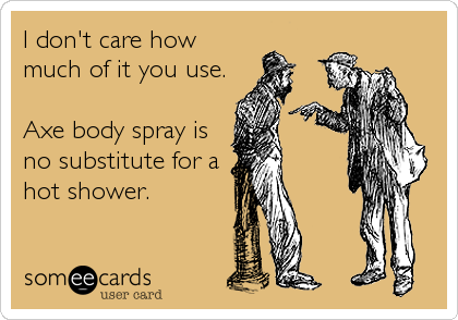 I don't care how 
much of it you use. 

Axe body spray is
no substitute for a 
hot shower.