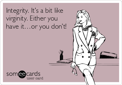 Integrity. It’s a bit like
virginity. Either you
have it…or you don’t!