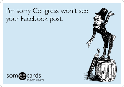 I'm sorry Congress won't see
your Facebook post.