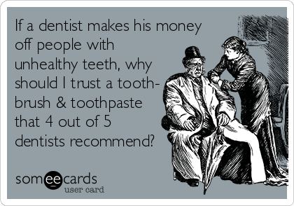 If a dentist makes his money
off people with
unhealthy teeth, why
should I trust a tooth-
brush & toothpaste
that 4 out of 5
dentists recommend?