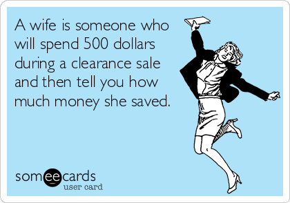 A wife is someone who
will spend 500 dollars
during a clearance sale
and then tell you how
much money she saved.