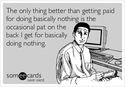 The only thing better than getting paid
for doing basically nothing is the
occasional pat on the 
back I get for basically 
doing nothing.