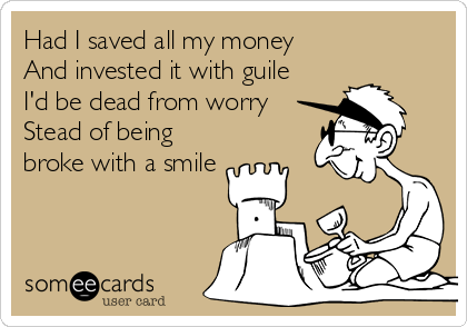 Had I saved all my money
And invested it with guile
I'd be dead from worry
Stead of being
broke with a smile