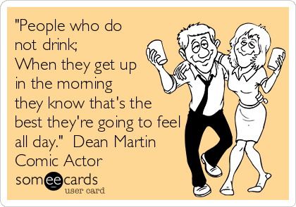 "People who do
not drink;
When they get up
in the morning 
they know that's the
best they're going to feel
all day."  Dean Martin
Comic Actor