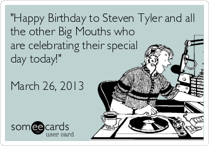 "Happy Birthday to Steven Tyler and all
the other Big Mouths who
are celebrating their special
day today!"

March 26, 2013